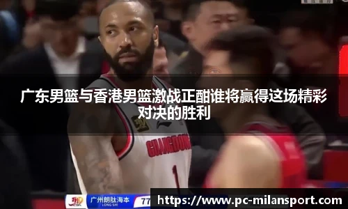 广东男篮与香港男篮激战正酣谁将赢得这场精彩对决的胜利