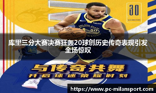 库里三分大赛决赛狂轰20球创历史传奇表现引发全场惊叹