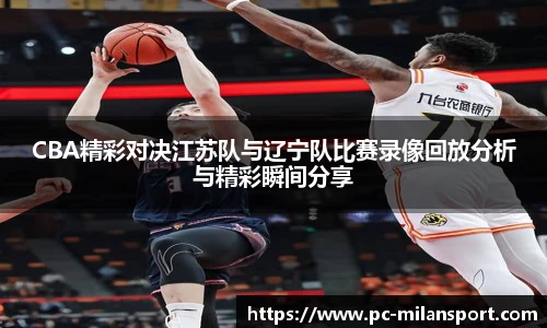 CBA精彩对决江苏队与辽宁队比赛录像回放分析与精彩瞬间分享