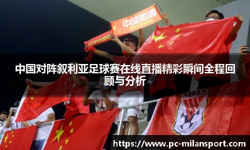 中国对阵叙利亚足球赛在线直播精彩瞬间全程回顾与分析