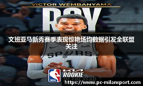 文班亚马新秀赛季表现惊艳场均数据引发全联盟关注